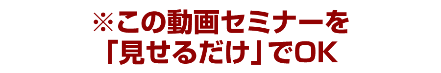 ※この動画セミナーを「見せるだけ」でOK