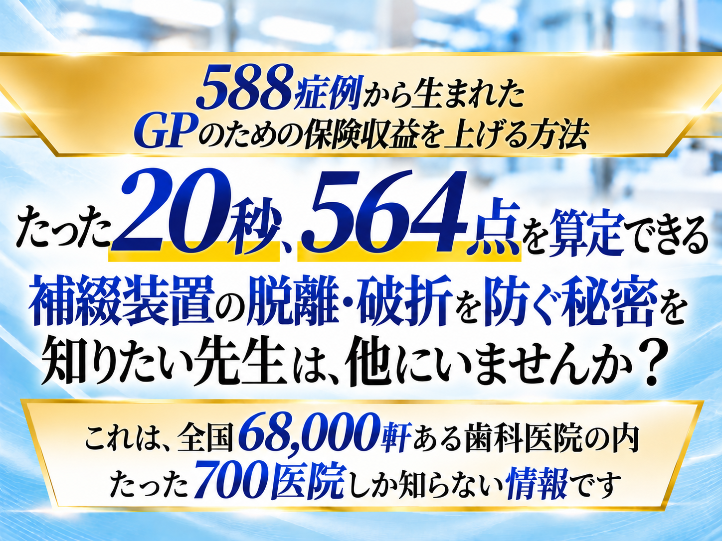 588症例から生まれたGPのための保険収益を上げる方法 たった20秒、564点を算定できる補綴装置の脱離・破折を防ぐ秘密を知りたい先生は、他にいませんか？
