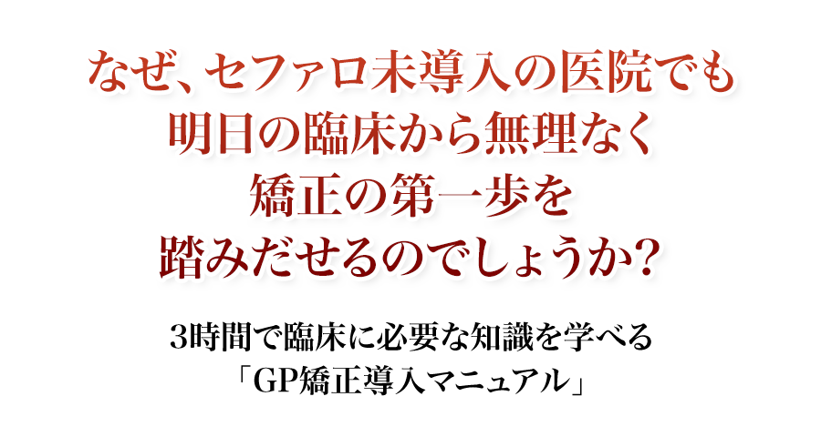 なぜ、セファロ未導入の医院でも明日の臨床から無理なく矯正の第一歩を踏みだせるのでしょうか？3時間で臨床に必要な知識を学べる「GP矯正導入マニュアル」