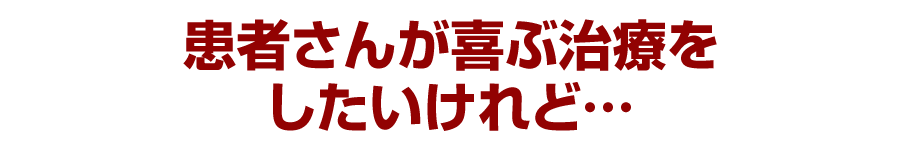 患者さんが喜ぶ治療をしたいけれど…