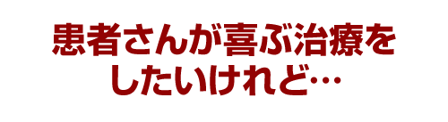 患者さんが喜ぶ治療をしたいけれど…