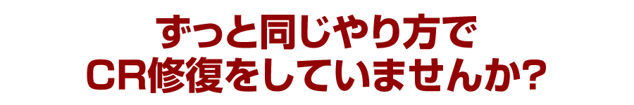ずっと同じやり方でCR修復をしていませんか？