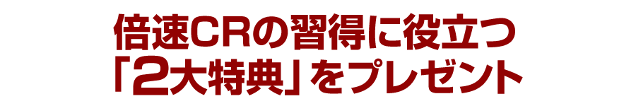 倍速CRの習得に役立つ「２大特典」をプレゼント