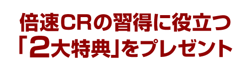 倍速CRの習得に役立つ「２大特典」をプレゼント