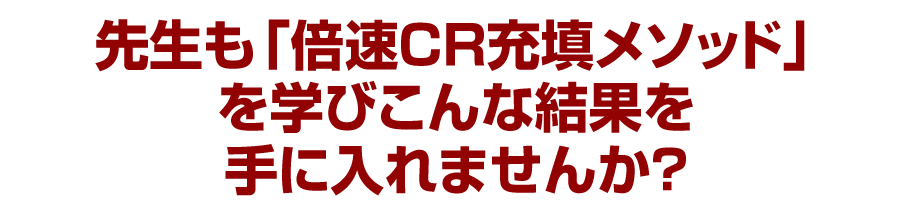 先生も「倍速CR充填メソッド」を学びこんな結果を手に入れませんか？