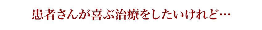 患者さんが喜ぶ治療をしたいけれど…
