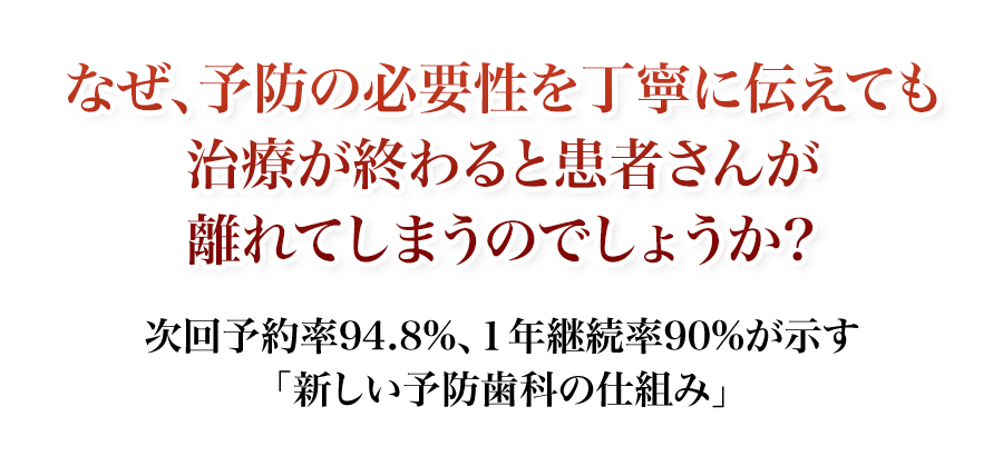 次回予約率94.8%、１年継続率90%が示す「新しい予防歯科の仕組み」なぜ、予防の必要性を丁寧に伝えても治療が終わると患者さんが離れてしまうのでしょうか？