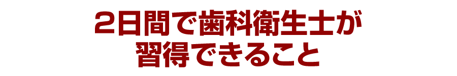 ２日間で歯科衛生士が習得できること…