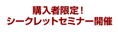 購入者限定！シークレットセミナー開催