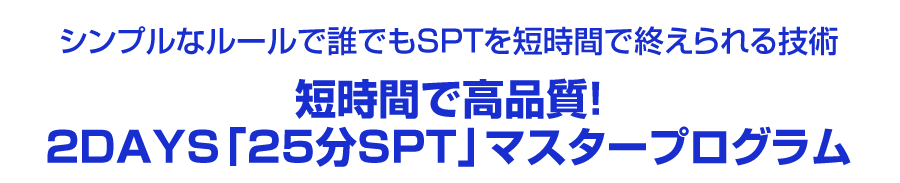 シンプルなルールで誰でもSPTを短時間で終えられる技術短時間で高品質!2DAYS 「25分SPT」マスタープログラム