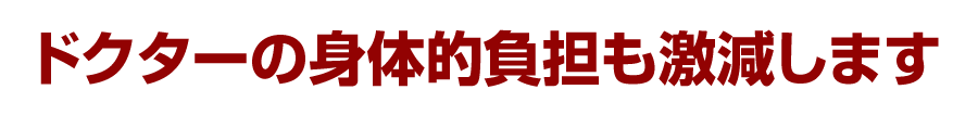 ドクターの身体的負担も激減します