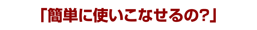 「簡単に使いこなせるの？」