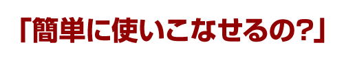 「簡単に使いこなせるの？」