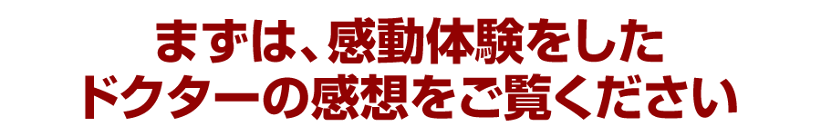 まずは、感動体験をしたドクターの感想をご覧ください