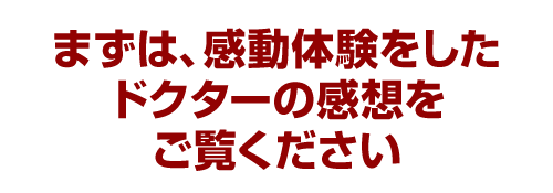 まずは、感動体験をしたドクターの感想をご覧ください