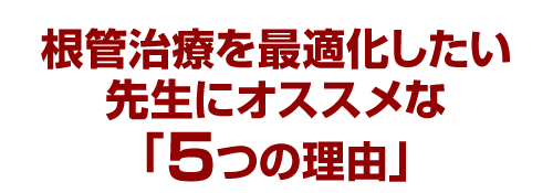 根管治療を最適化したい先生にオススメな「５つの理由」