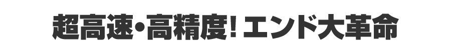 超高速・高精度！エンド大革命