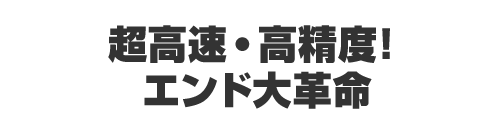 超高速・高精度！エンド大革命