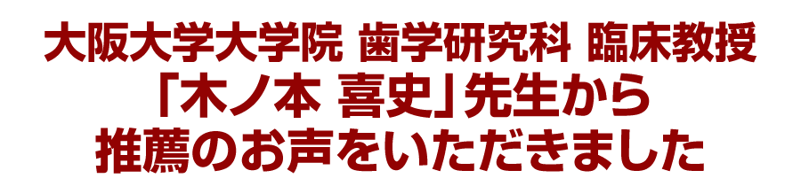 大阪大学大学院 歯学研究科 臨床教授「木ノ本 喜史」先生から推薦のお声をいただきました