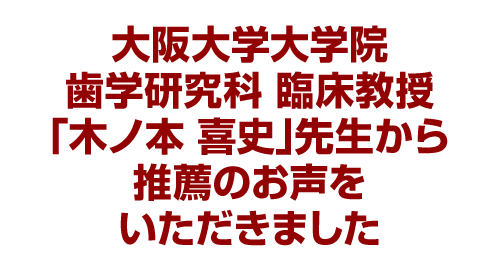 大阪大学大学院 歯学研究科 臨床教授「木ノ本 喜史」先生から推薦のお声をいただきました