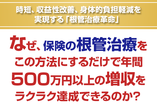 時短、収益性改善、身体的負担軽減を実現する「根管治療革命」なぜ、保険の根管治療をこの方法にするだけで年間500万円以上の増収をラクラク達成できるのか？