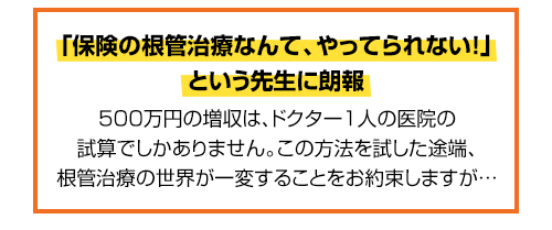 時短、収益性改善、身体的負担軽減を実現する「根管治療革命」なぜ、保険の根管治療をこの方法にするだけで年間500万円以上の増収をラクラク達成できるのか？