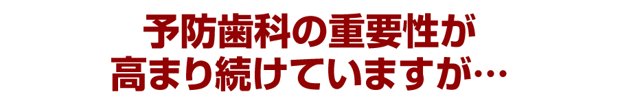 予防歯科の重要性が高まり続けていますが…