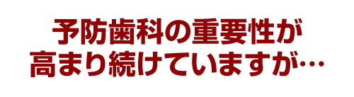 予防歯科の重要性が高まり続けていますが…
