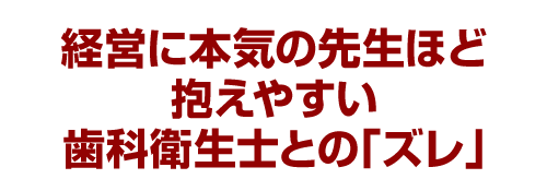 経営に本気の先生ほど抱えやすい歯科衛生士との「ズレ」