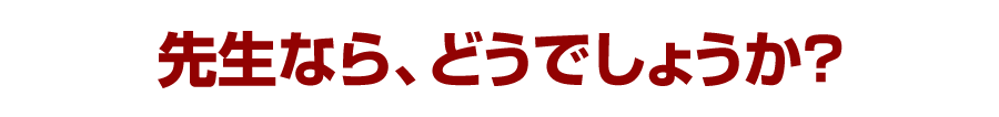 先生なら、どうでしょうか？