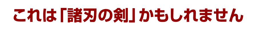 これは「諸刃の剣」かもしれません