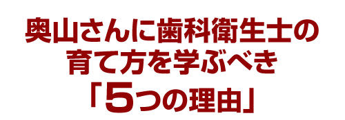 奥山さんに歯科衛生士の育て方を学ぶべき「５つの理由」