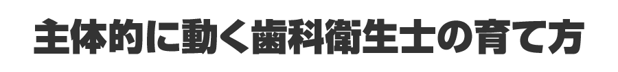 主体的に動く歯科衛生士の育て方