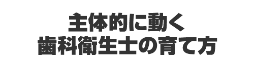 主体的に動く歯科衛生士の育て方