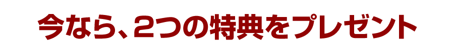 今なら、２つの特典をプレゼント