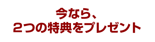 今なら、２つの特典をプレゼント