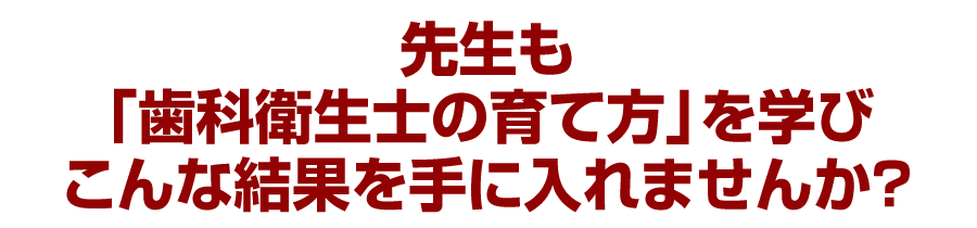 先生も「歯科衛生士の育て方」を学びこんな結果を手に入れませんか？