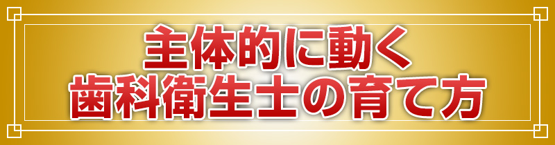 主体的に動く歯科衛生士の育て方