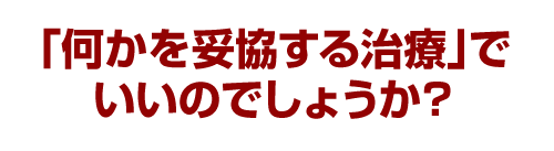 「何かを妥協する治療」でいいのでしょうか？