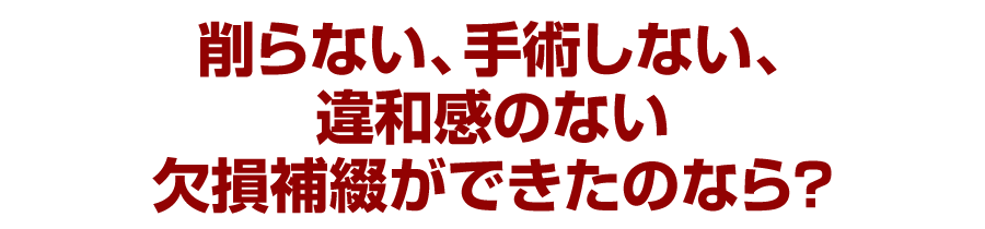 削らない、手術しない、違和感のない欠損補綴ができたのなら？