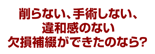 削らない、手術しない、違和感のない欠損補綴ができたのなら？