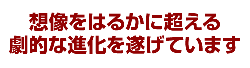 想像をはるかに超える劇的な進化を遂げています