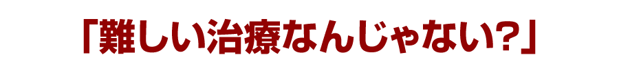 「難しい治療なんじゃない？」