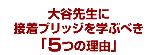 大谷先生に接着ブリッジを学ぶべき「５つの理由」