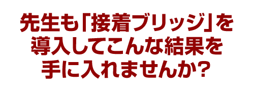 先生も「接着ブリッジ」を導入してこんな結果を手に入れませんか？