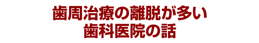 歯周治療の離脱が多い歯科医院の話