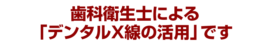 歯科衛生士による「デンタルＸ線の活用」です
