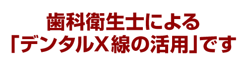 歯科衛生士による「デンタルＸ線の活用」です