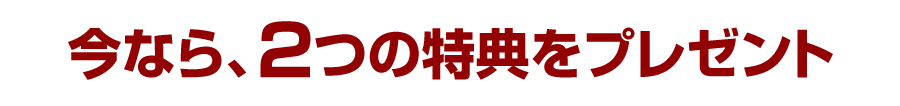 今なら、２つの特典をプレゼント