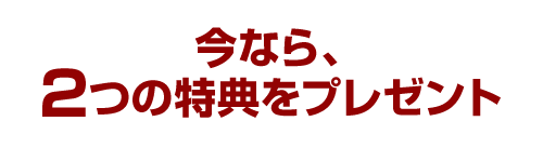 今なら、２つの特典をプレゼント